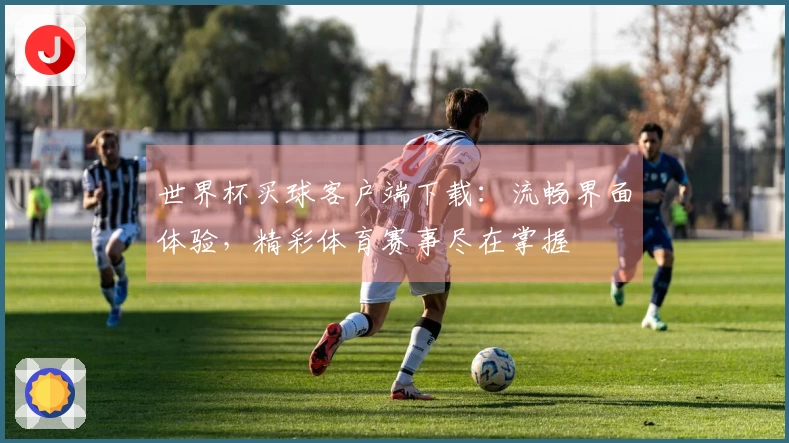 世界杯买球客户端下载：流畅界面体验，精彩体育赛事尽在掌握