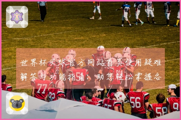 世界杯买球官方网站首页使用疑难解答与功能指南：助您轻松掌握各项服务