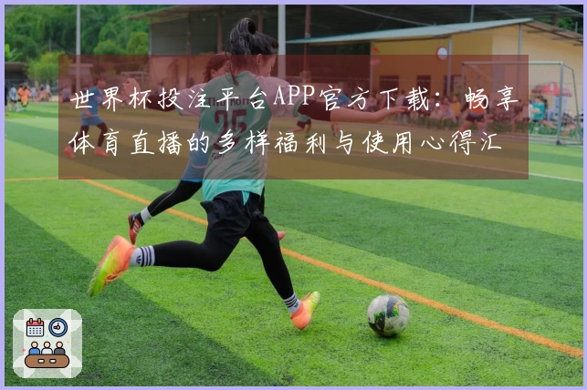 世界杯投注平台APP官方下载：畅享体育直播的多样福利与使用心得汇总