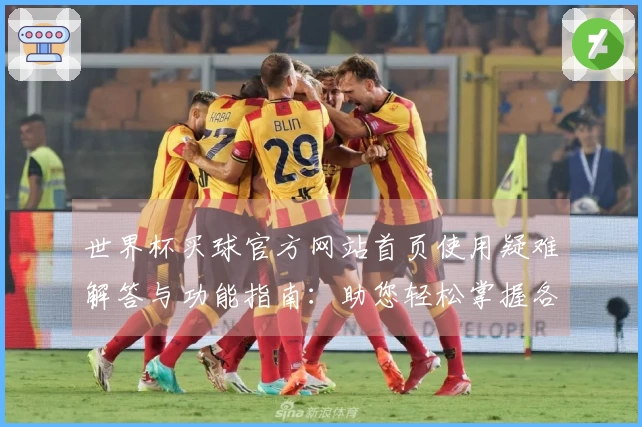 世界杯买球官方网站首页使用疑难解答与功能指南：助您轻松掌握各项服务