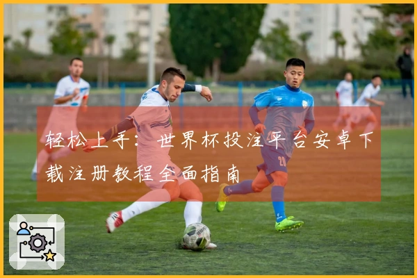 轻松上手：世界杯投注平台安卓下载注册教程全面指南
