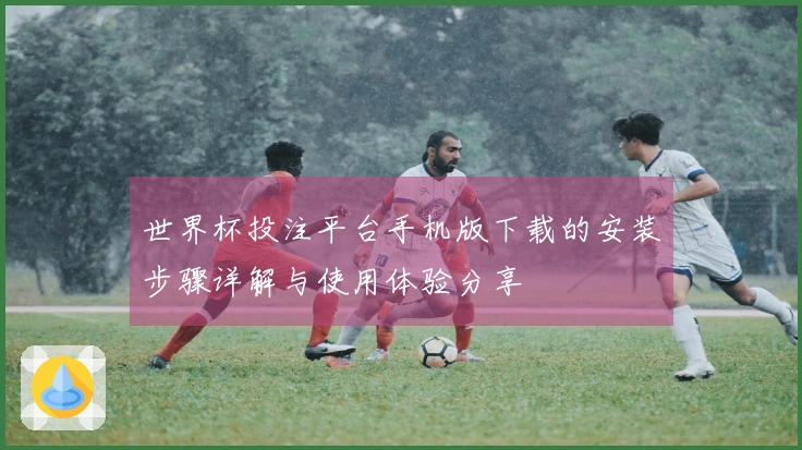 世界杯投注平台手机版下载的安装步骤详解与使用体验分享