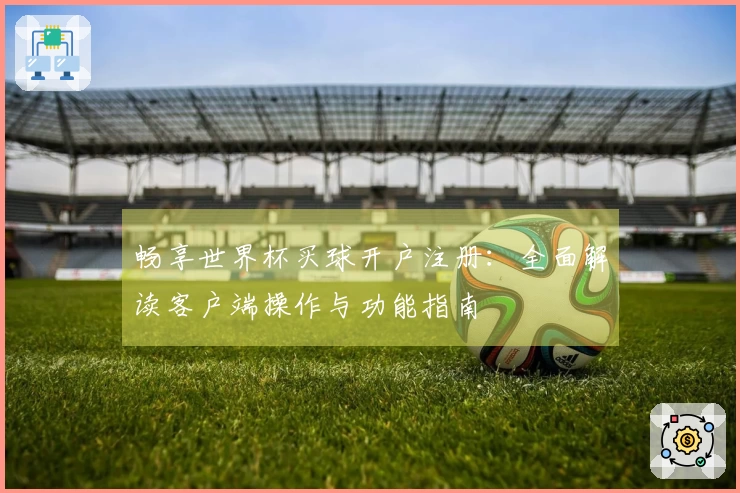 畅享世界杯买球开户注册：全面解读客户端操作与功能指南