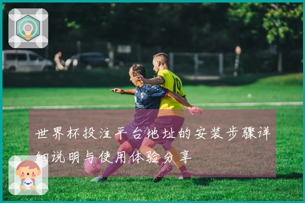 世界杯投注平台地址的安装步骤详细说明与使用体验分享