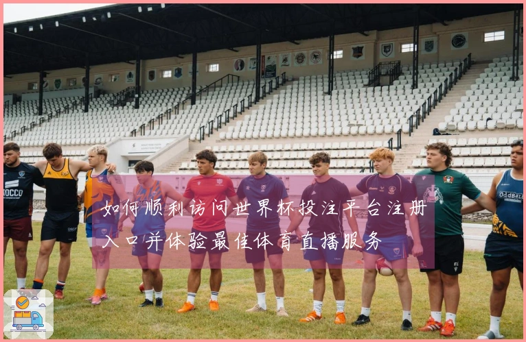 如何顺利访问世界杯投注平台注册入口并体验最佳体育直播服务