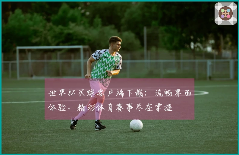 世界杯买球客户端下载：流畅界面体验，精彩体育赛事尽在掌握