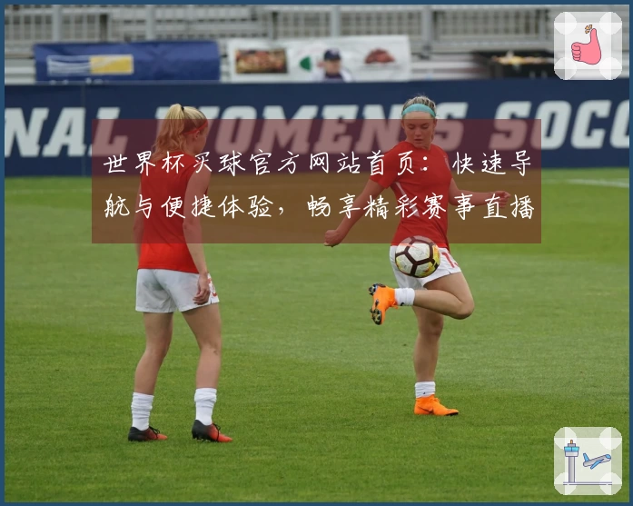世界杯买球官方网站首页：快速导航与便捷体验，畅享精彩赛事直播入口
