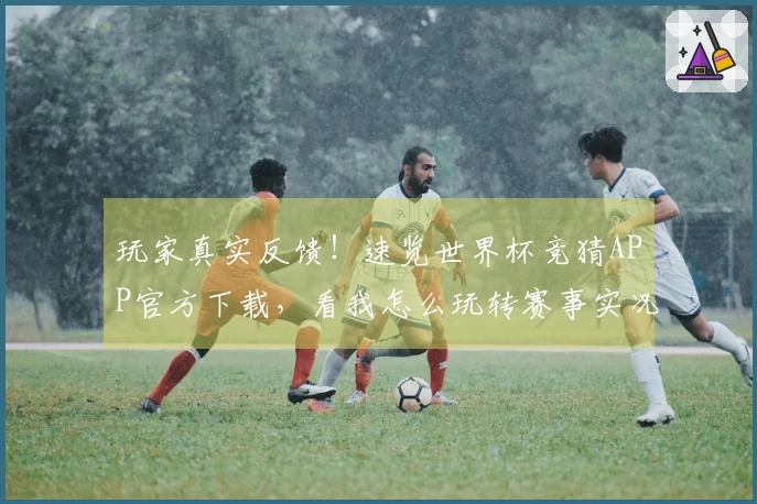 玩家真实反馈！速览世界杯竞猜APP官方下载，看我怎么玩转赛事实况！