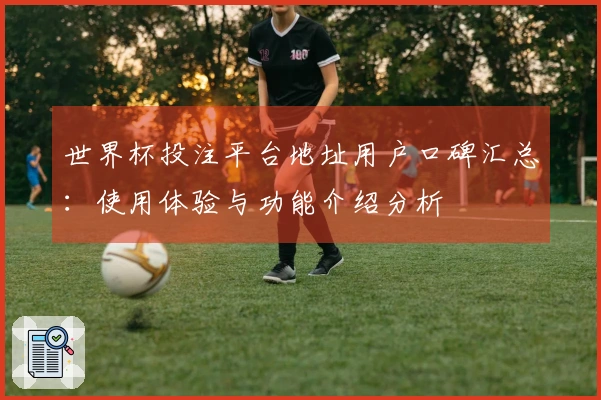 世界杯投注平台地址用户口碑汇总：使用体验与功能介绍分析