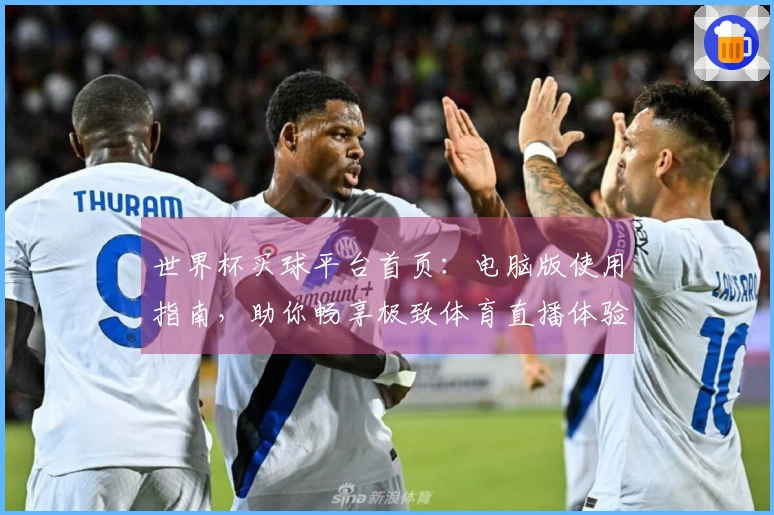 世界杯买球平台首页：电脑版使用指南，助你畅享极致体育直播体验