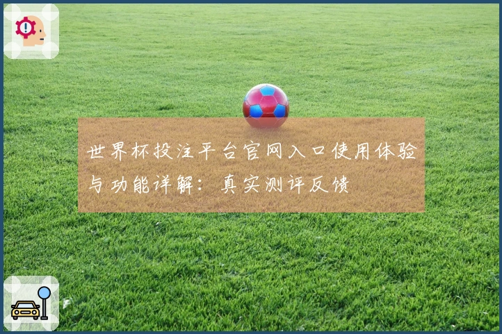 世界杯投注平台官网入口使用体验与功能详解：真实测评反馈