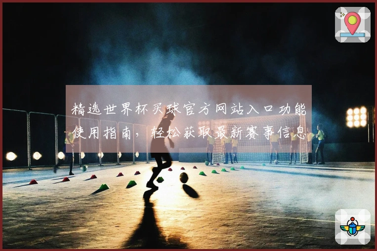 精选世界杯买球官方网站入口功能使用指南，轻松获取最新赛事信息与直播服务