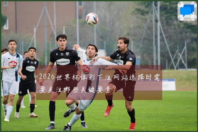 2026世界杯体彩下注网站选择时需要关注哪些关键要素？