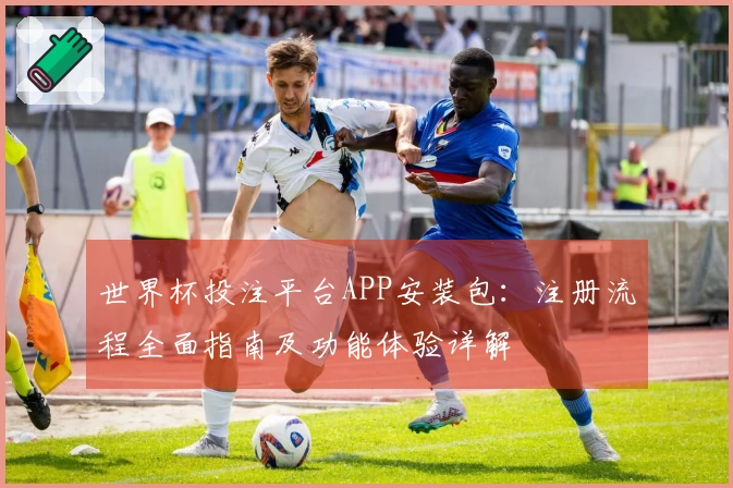 世界杯投注平台APP安装包：注册流程全面指南及功能体验详解