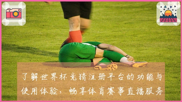 了解世界杯竞猜注册平台的功能与使用体验，畅享体育赛事直播服务