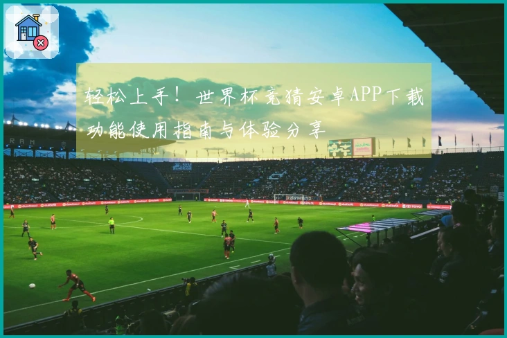 轻松上手！世界杯竞猜安卓APP下载功能使用指南与体验分享