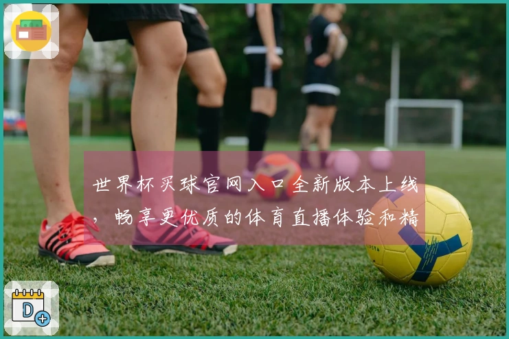 世界杯买球官网入口全新版本上线，畅享更优质的体育直播体验和精彩功能！