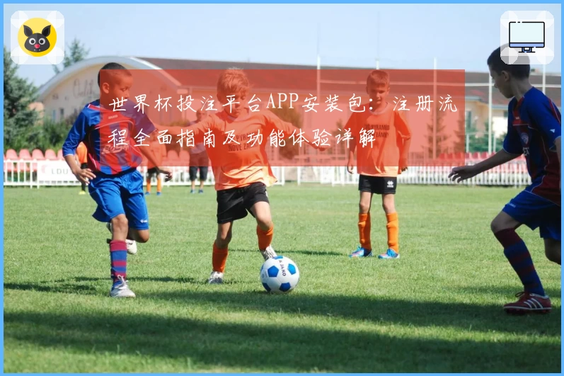 世界杯投注平台APP安装包：注册流程全面指南及功能体验详解
