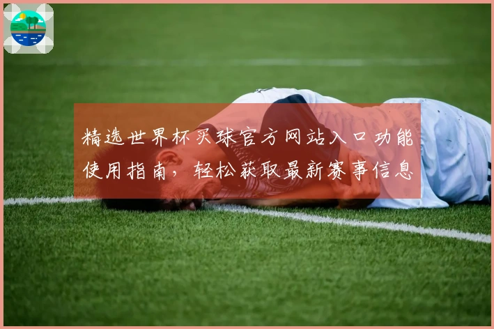 精选世界杯买球官方网站入口功能使用指南，轻松获取最新赛事信息与直播服务