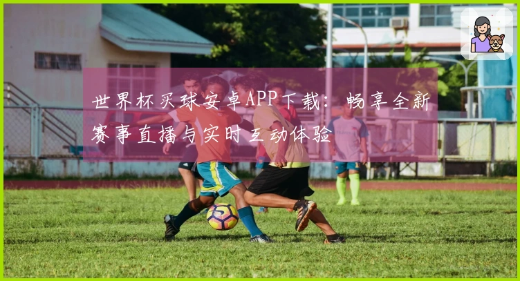 世界杯买球安卓APP下载：畅享全新赛事直播与实时互动体验