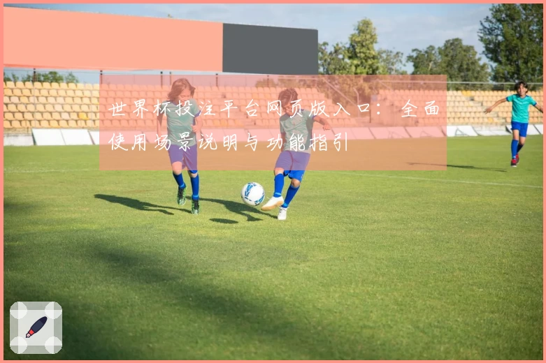 世界杯投注平台网页版入口：全面使用场景说明与功能指引