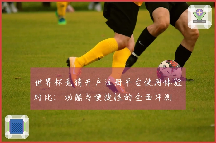 世界杯竞猜开户注册平台使用体验对比：功能与便捷性的全面评测