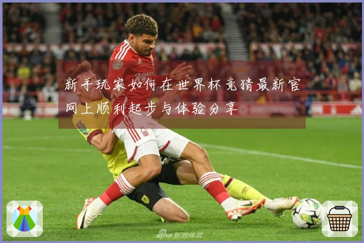 新手玩家如何在世界杯竞猜最新官网上顺利起步与体验分享