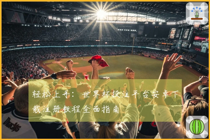 轻松上手：世界杯投注平台安卓下载注册教程全面指南