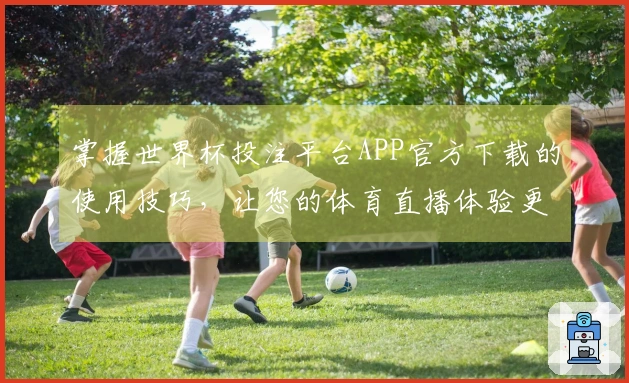 掌握世界杯投注平台APP官方下载的使用技巧，让您的体育直播体验更为畅快