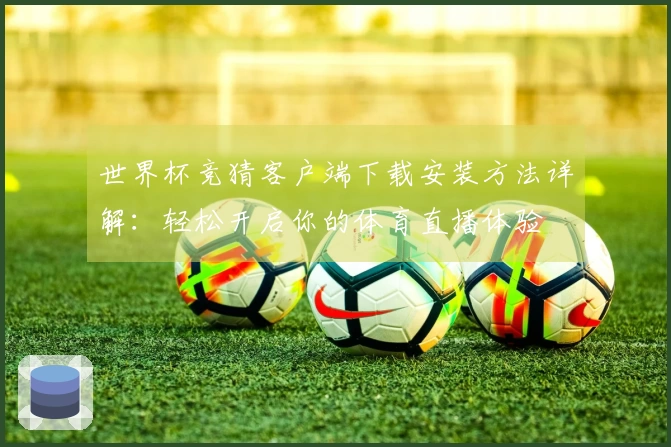 世界杯竞猜客户端下载安装方法详解：轻松开启你的体育直播体验