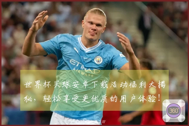 世界杯买球安卓下载活动福利大揭秘，轻松享受更优质的用户体验！