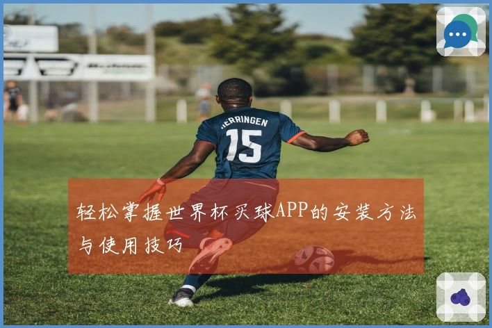 轻松掌握世界杯买球APP的安装方法与使用技巧