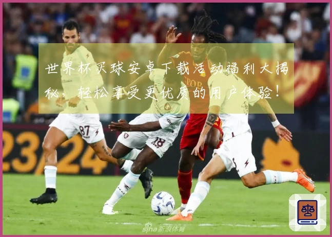 世界杯买球安卓下载活动福利大揭秘，轻松享受更优质的用户体验！