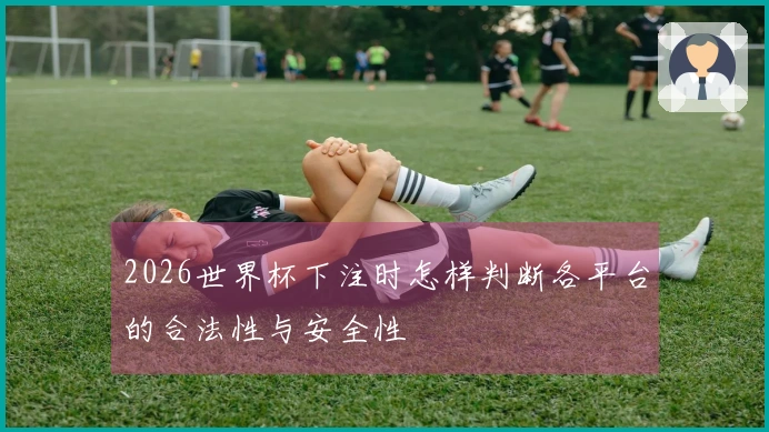 2026世界杯下注时怎样判断各平台的合法性与安全性