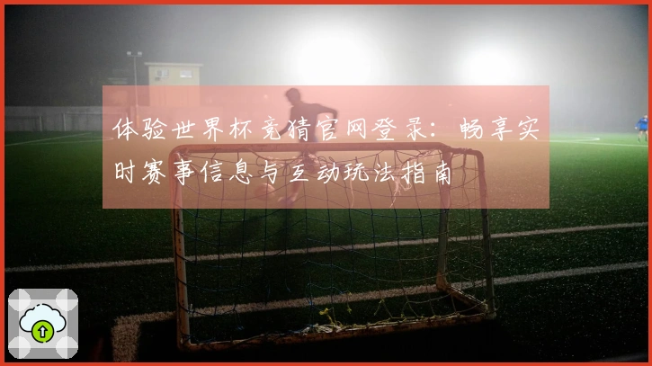 体验世界杯竞猜官网登录：畅享实时赛事信息与互动玩法指南