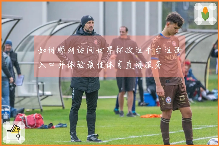 如何顺利访问世界杯投注平台注册入口并体验最佳体育直播服务