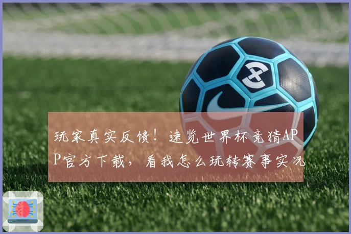 玩家真实反馈！速览世界杯竞猜APP官方下载，看我怎么玩转赛事实况！
