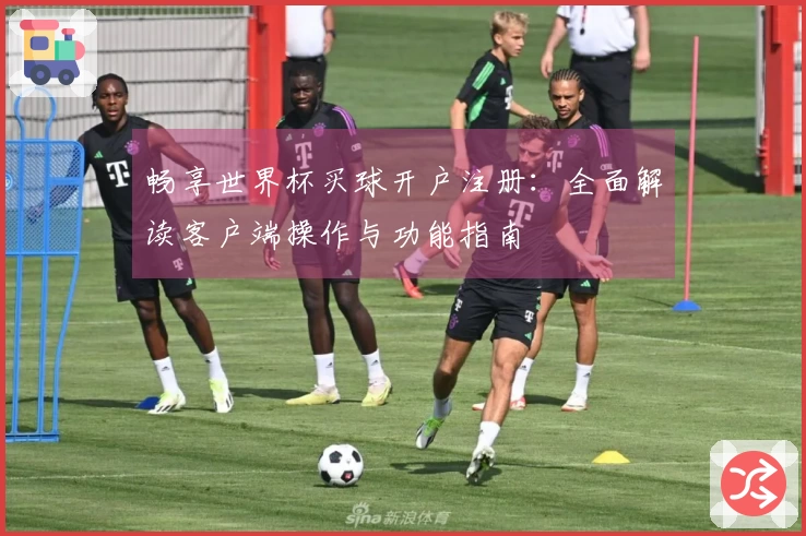 畅享世界杯买球开户注册：全面解读客户端操作与功能指南