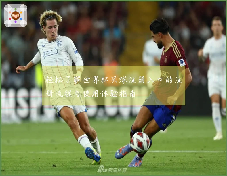 轻松了解世界杯买球注册入口的注册流程与使用体验指南