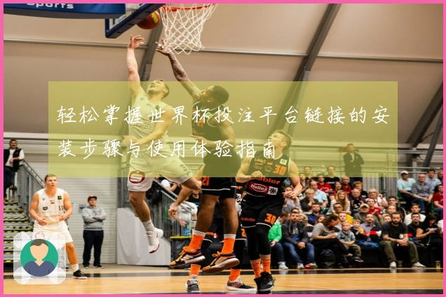 轻松掌握世界杯投注平台链接的安装步骤与使用体验指南