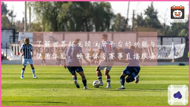 了解世界杯竞猜注册平台的功能与使用体验，畅享体育赛事直播服务